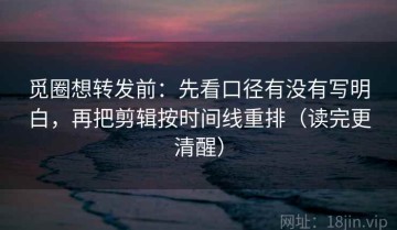 觅圈想转发前：先看口径有没有写明白，再把剪辑按时间线重排（读完更清醒）