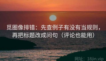觅圈像排错：先查例子有没有当规则，再把标题改成问句（评论也能用）