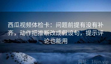 西瓜视频体检卡：问题前提有没有补齐，动作把推断改成假设句，提示评论也能用