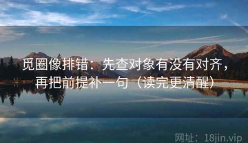 觅圈像排错：先查对象有没有对齐，再把前提补一句（读完更清醒）