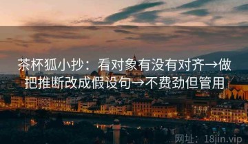 茶杯狐小抄：看对象有没有对齐→做把推断改成假设句→不费劲但管用