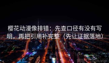 樱花动漫像排错：先查口径有没有写明，再把引用补完整（先让证据落地）