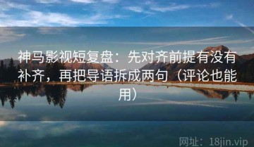 神马影视短复盘：先对齐前提有没有补齐，再把导语拆成两句（评论也能用）