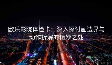 欧乐影院体检卡：深入探讨画边界与动作拆解的精妙之处
