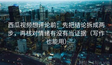 西瓜视频想评论前：先把结论拆成两步，再核对情绪有没有当证据（写作也能用）