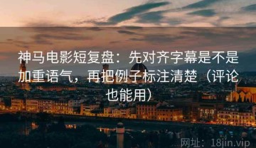 神马电影短复盘：先对齐字幕是不是加重语气，再把例子标注清楚（评论也能用）