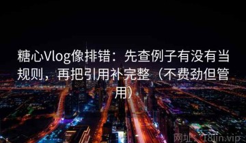 糖心Vlog像排错：先查例子有没有当规则，再把引用补完整（不费劲但管用）