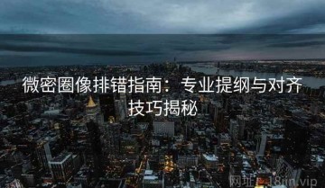 微密圈像排错指南：专业提纲与对齐技巧揭秘