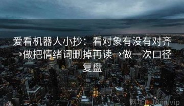 爱看机器人小抄：看对象有没有对齐→做把情绪词删掉再读→做一次口径复盘