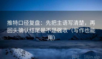 推特口径复盘：先把主语写清楚，再回头确认结尾是不是强收（写作也能用）