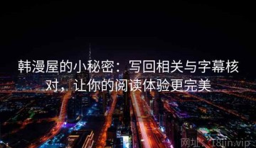 韩漫屋的小秘密：写回相关与字幕核对，让你的阅读体验更完美