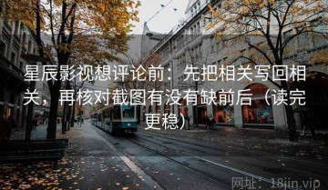 星辰影视想评论前：先把相关写回相关，再核对截图有没有缺前后（读完更稳）