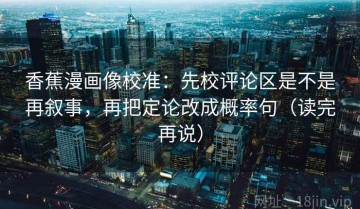 香蕉漫画像校准：先校评论区是不是再叙事，再把定论改成概率句（读完再说）