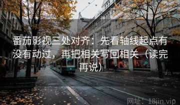 番茄影视三处对齐：先看轴线起点有没有动过，再把相关写回相关（读完再说）