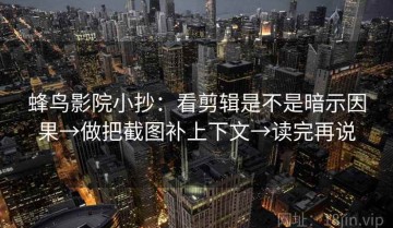 蜂鸟影院小抄：看剪辑是不是暗示因果→做把截图补上下文→读完再说