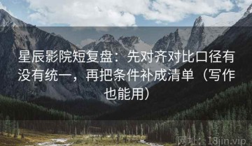 星辰影院短复盘：先对齐对比口径有没有统一，再把条件补成清单（写作也能用）