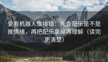 爱看机器人像排错：先查配乐是不是推情绪，再把配乐拿掉再理解（读完更清楚）