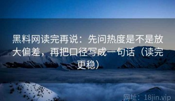 黑料网读完再说：先问热度是不是放大偏差，再把口径写成一句话（读完更稳）