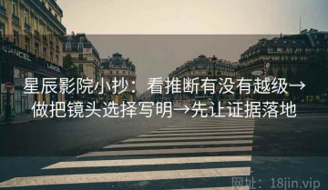 星辰影院小抄：看推断有没有越级→做把镜头选择写明→先让证据落地