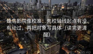 蜂鸟影院像校准：先校轴线起点有没有动过，再把对象写具体（读完更清醒）