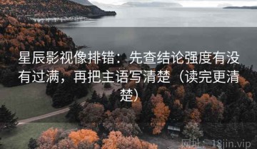 星辰影视像排错：先查结论强度有没有过满，再把主语写清楚（读完更清楚）