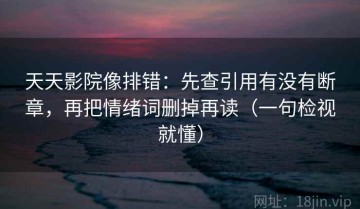 天天影院像排错：先查引用有没有断章，再把情绪词删掉再读（一句检视就懂）