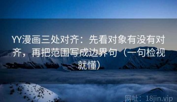 YY漫画三处对齐：先看对象有没有对齐，再把范围写成边界句（一句检视就懂）