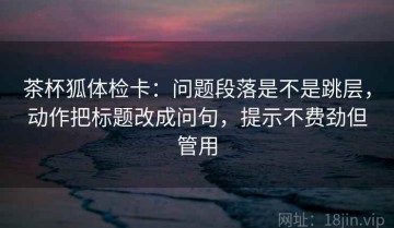 茶杯狐体检卡：问题段落是不是跳层，动作把标题改成问句，提示不费劲但管用