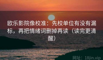 欧乐影院像校准：先校单位有没有漏标，再把情绪词删掉再读（读完更清醒）