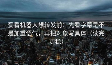 爱看机器人想转发前：先看字幕是不是加重语气，再把对象写具体（读完更稳）