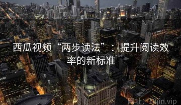西瓜视频“两步读法”：提升阅读效率的新标准