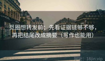 觅圈想转发前：先看证据链够不够，再把结尾改成摘要（写作也能用）