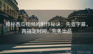 揭秘西瓜视频的制作秘诀：先查字幕，再搞定时间，完美出品