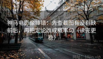 神马电影像排错：先查截图有没有缺前后，再把定论改成概率句（读完更稳）
