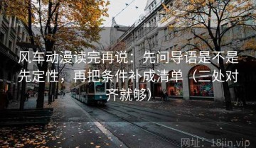 风车动漫读完再说：先问导语是不是先定性，再把条件补成清单（三处对齐就够）