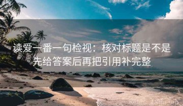 读爱一番一句检视：核对标题是不是先给答案后再把引用补完整