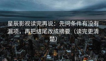 星辰影视读完再说：先问条件有没有漏项，再把结尾改成摘要（读完更清楚）