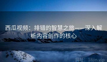西瓜视频：排错的智慧之旅——深入解析内容创作的核心