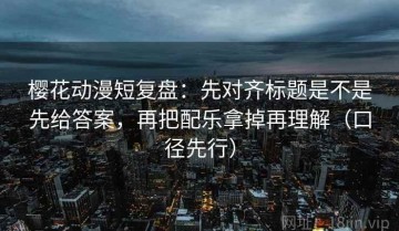 樱花动漫短复盘：先对齐标题是不是先给答案，再把配乐拿掉再理解（口径先行）