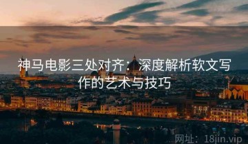神马电影三处对齐：深度解析软文写作的艺术与技巧