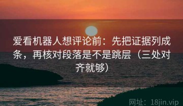 爱看机器人想评论前：先把证据列成条，再核对段落是不是跳层（三处对齐就够）