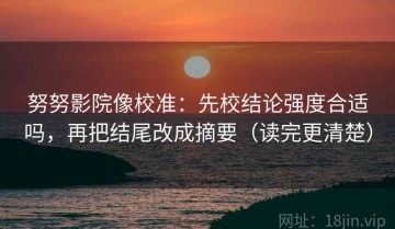 努努影院像校准：先校结论强度合适吗，再把结尾改成摘要（读完更清楚）