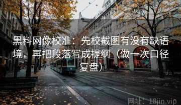 黑料网像校准：先校截图有没有缺语境，再把段落写成提纲（做一次口径复盘）