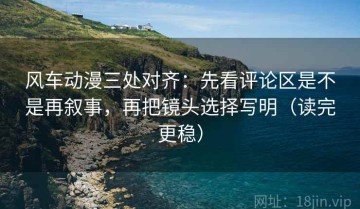 风车动漫三处对齐：先看评论区是不是再叙事，再把镜头选择写明（读完更稳）