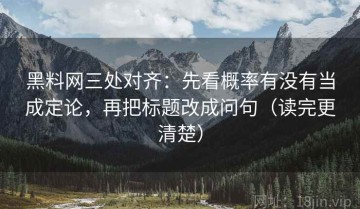 黑料网三处对齐：先看概率有没有当成定论，再把标题改成问句（读完更清楚）
