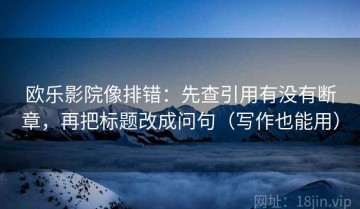 欧乐影院像排错：先查引用有没有断章，再把标题改成问句（写作也能用）