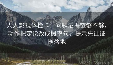 人人影视体检卡：问题证据链够不够，动作把定论改成概率句，提示先让证据落地