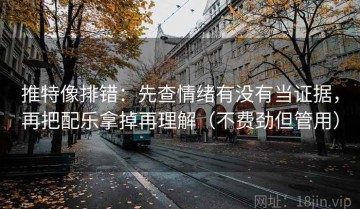 推特像排错：先查情绪有没有当证据，再把配乐拿掉再理解（不费劲但管用）