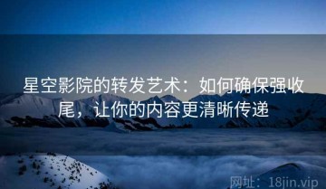 星空影院的转发艺术：如何确保强收尾，让你的内容更清晰传递