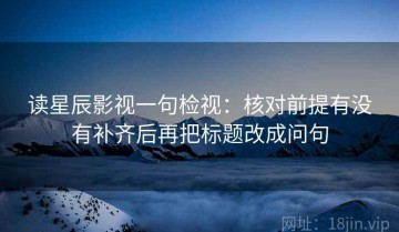 读星辰影视一句检视：核对前提有没有补齐后再把标题改成问句